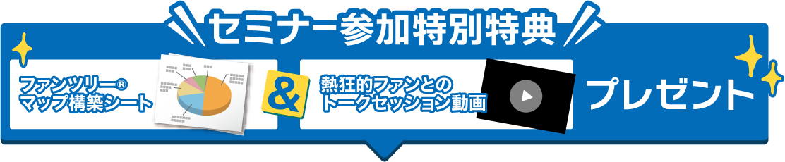 セミナー参加特別特典 ファンツリー®マップ構築シート&熱狂的ファンとのトークセッション動画プレゼント